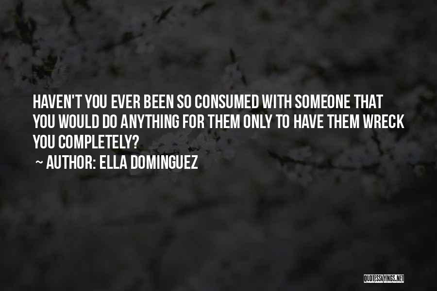 Ella Dominguez Quotes: Haven't You Ever Been So Consumed With Someone That You Would Do Anything For Them Only To Have Them Wreck