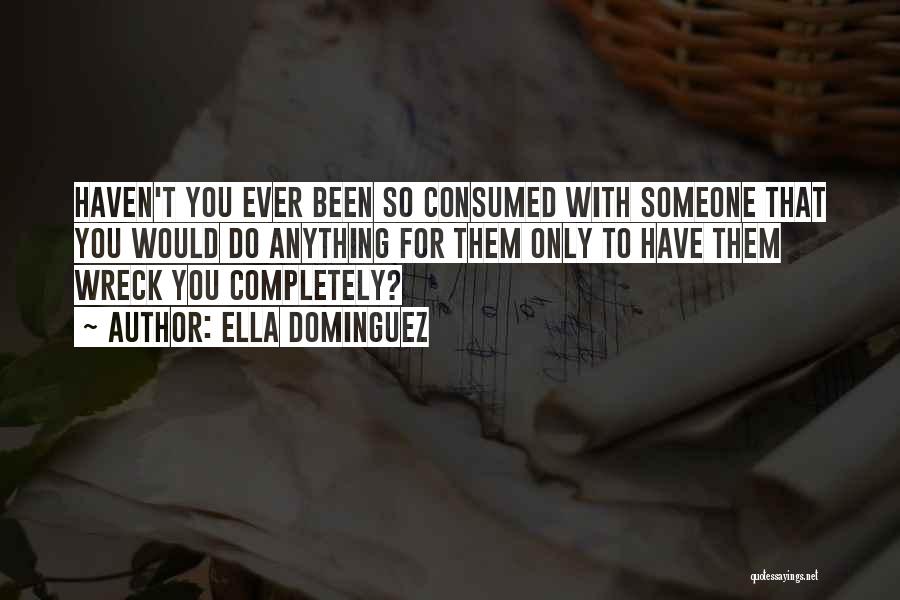 Ella Dominguez Quotes: Haven't You Ever Been So Consumed With Someone That You Would Do Anything For Them Only To Have Them Wreck