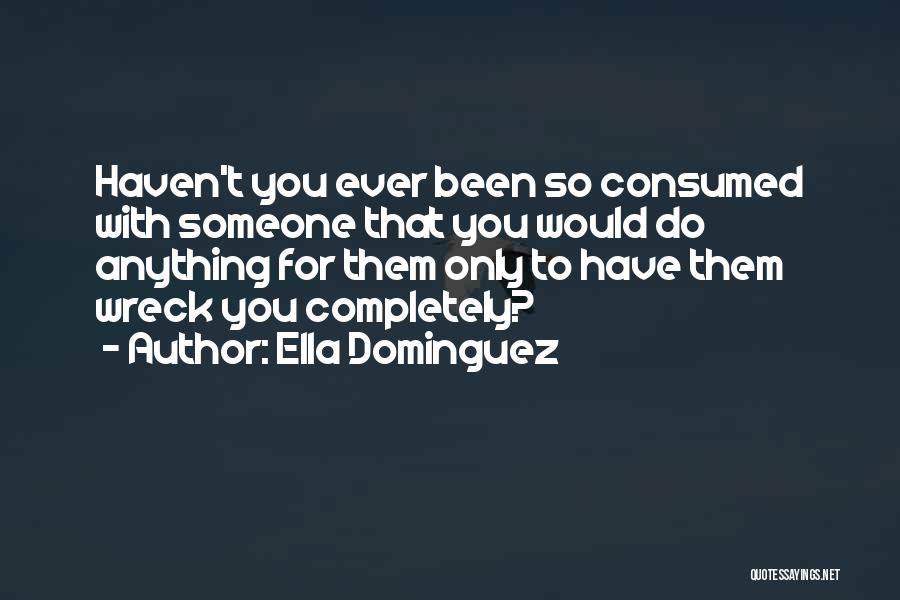 Ella Dominguez Quotes: Haven't You Ever Been So Consumed With Someone That You Would Do Anything For Them Only To Have Them Wreck