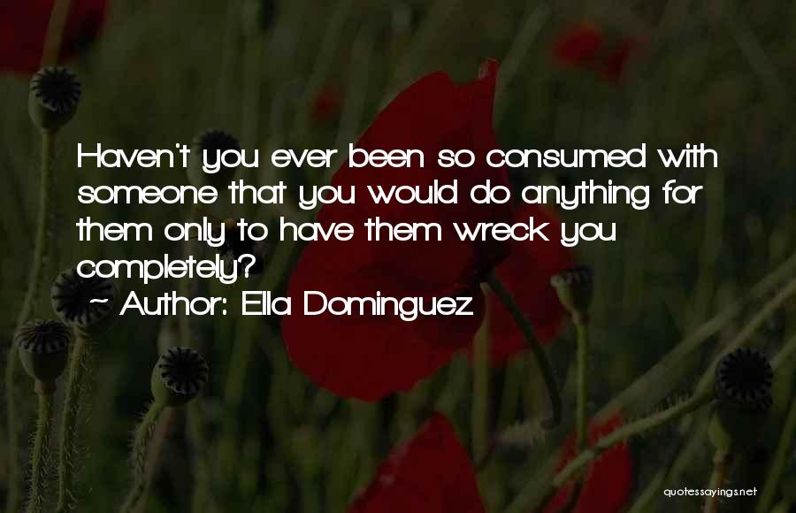 Ella Dominguez Quotes: Haven't You Ever Been So Consumed With Someone That You Would Do Anything For Them Only To Have Them Wreck