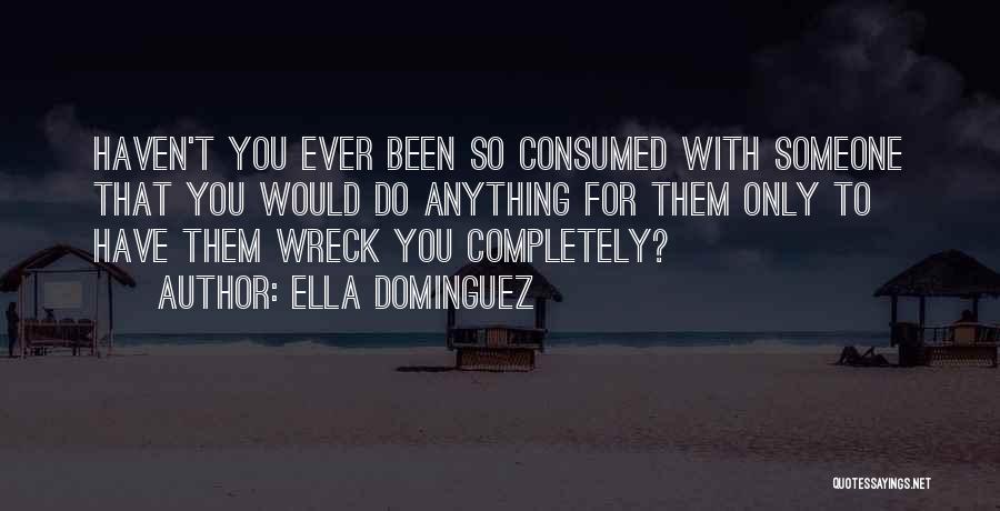 Ella Dominguez Quotes: Haven't You Ever Been So Consumed With Someone That You Would Do Anything For Them Only To Have Them Wreck