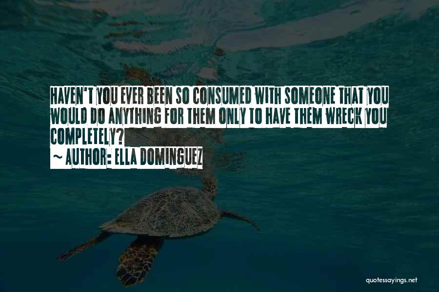 Ella Dominguez Quotes: Haven't You Ever Been So Consumed With Someone That You Would Do Anything For Them Only To Have Them Wreck