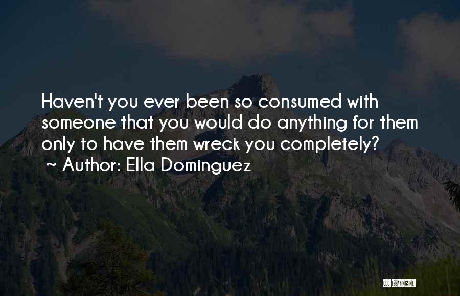 Ella Dominguez Quotes: Haven't You Ever Been So Consumed With Someone That You Would Do Anything For Them Only To Have Them Wreck