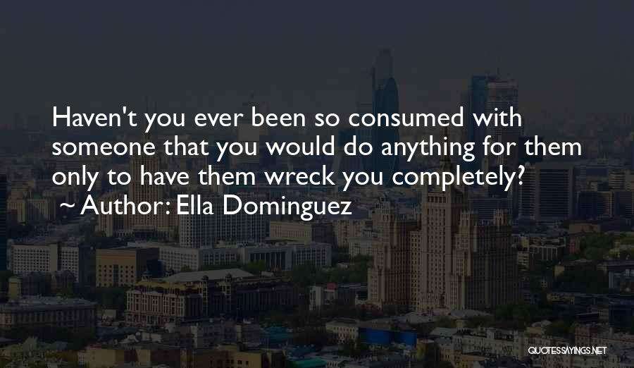 Ella Dominguez Quotes: Haven't You Ever Been So Consumed With Someone That You Would Do Anything For Them Only To Have Them Wreck