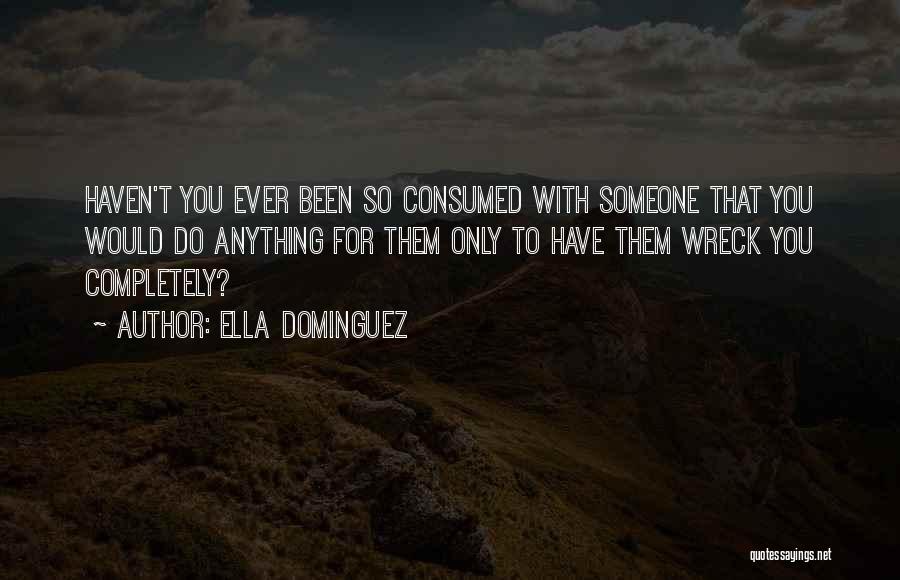 Ella Dominguez Quotes: Haven't You Ever Been So Consumed With Someone That You Would Do Anything For Them Only To Have Them Wreck