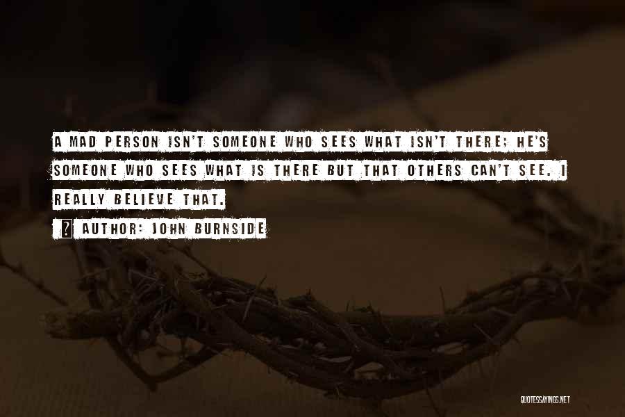 John Burnside Quotes: A Mad Person Isn't Someone Who Sees What Isn't There; He's Someone Who Sees What Is There But That Others
