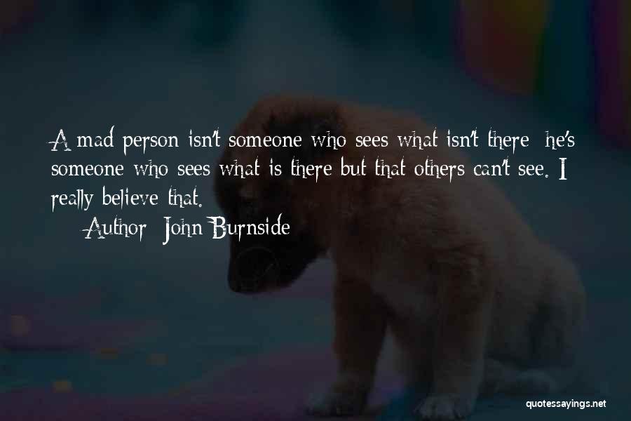 John Burnside Quotes: A Mad Person Isn't Someone Who Sees What Isn't There; He's Someone Who Sees What Is There But That Others