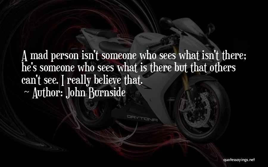 John Burnside Quotes: A Mad Person Isn't Someone Who Sees What Isn't There; He's Someone Who Sees What Is There But That Others