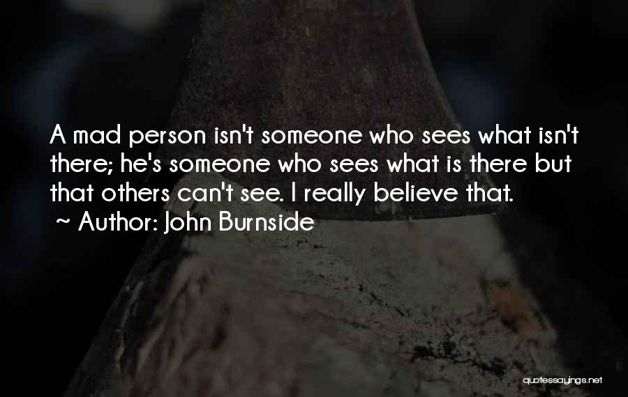 John Burnside Quotes: A Mad Person Isn't Someone Who Sees What Isn't There; He's Someone Who Sees What Is There But That Others