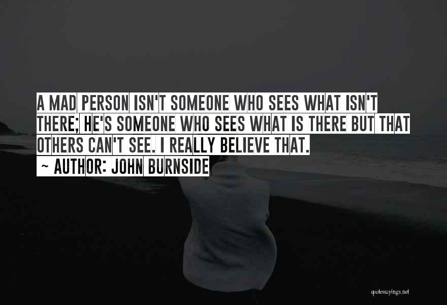 John Burnside Quotes: A Mad Person Isn't Someone Who Sees What Isn't There; He's Someone Who Sees What Is There But That Others