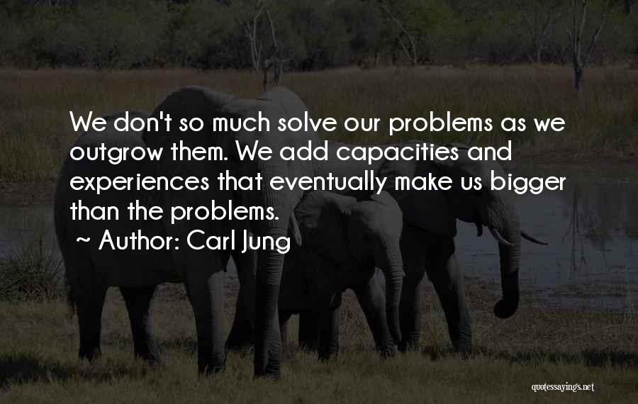 Carl Jung Quotes: We Don't So Much Solve Our Problems As We Outgrow Them. We Add Capacities And Experiences That Eventually Make Us