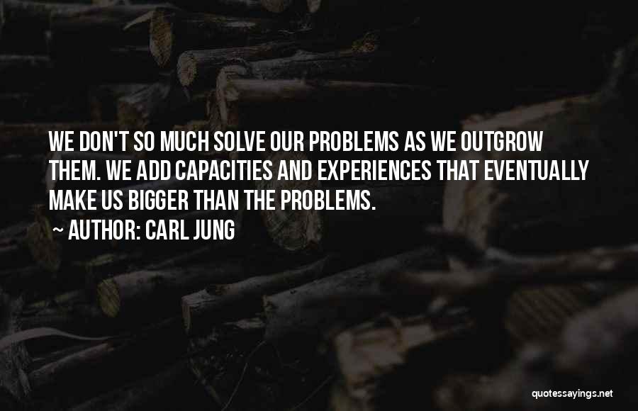 Carl Jung Quotes: We Don't So Much Solve Our Problems As We Outgrow Them. We Add Capacities And Experiences That Eventually Make Us