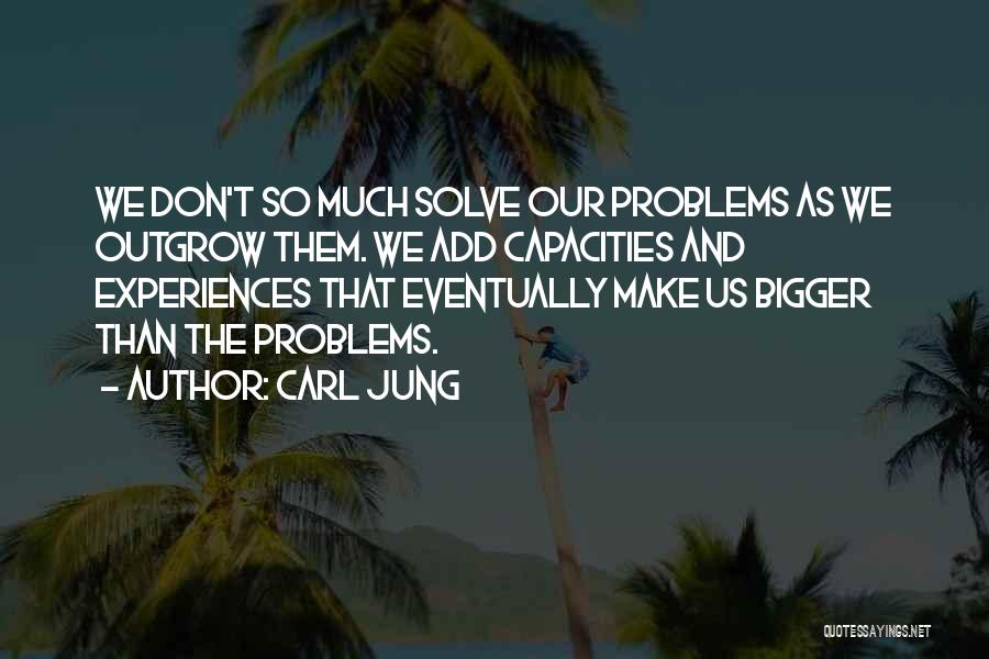 Carl Jung Quotes: We Don't So Much Solve Our Problems As We Outgrow Them. We Add Capacities And Experiences That Eventually Make Us