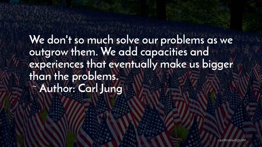 Carl Jung Quotes: We Don't So Much Solve Our Problems As We Outgrow Them. We Add Capacities And Experiences That Eventually Make Us