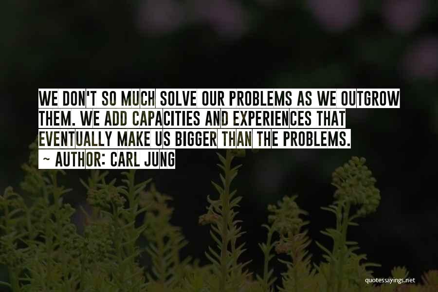 Carl Jung Quotes: We Don't So Much Solve Our Problems As We Outgrow Them. We Add Capacities And Experiences That Eventually Make Us