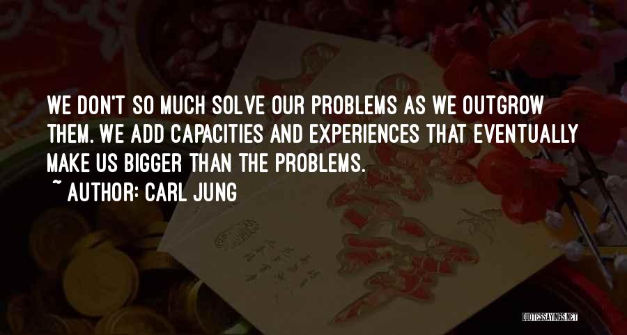 Carl Jung Quotes: We Don't So Much Solve Our Problems As We Outgrow Them. We Add Capacities And Experiences That Eventually Make Us