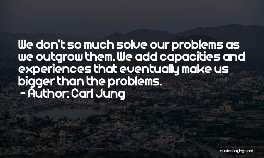Carl Jung Quotes: We Don't So Much Solve Our Problems As We Outgrow Them. We Add Capacities And Experiences That Eventually Make Us