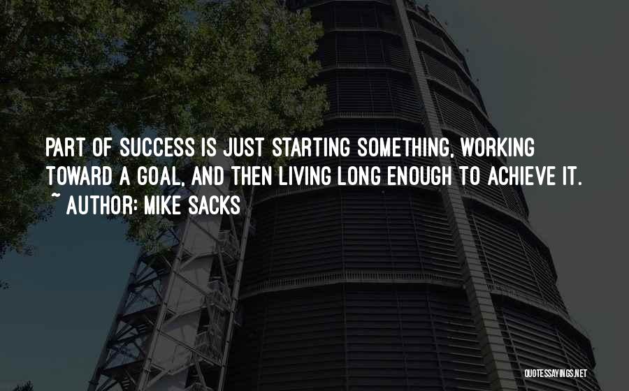 Mike Sacks Quotes: Part Of Success Is Just Starting Something, Working Toward A Goal, And Then Living Long Enough To Achieve It.