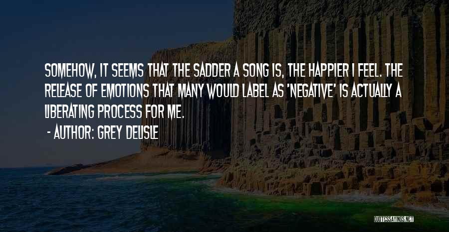 Grey DeLisle Quotes: Somehow, It Seems That The Sadder A Song Is, The Happier I Feel. The Release Of Emotions That Many Would