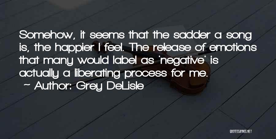 Grey DeLisle Quotes: Somehow, It Seems That The Sadder A Song Is, The Happier I Feel. The Release Of Emotions That Many Would