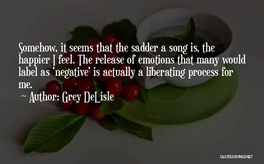 Grey DeLisle Quotes: Somehow, It Seems That The Sadder A Song Is, The Happier I Feel. The Release Of Emotions That Many Would