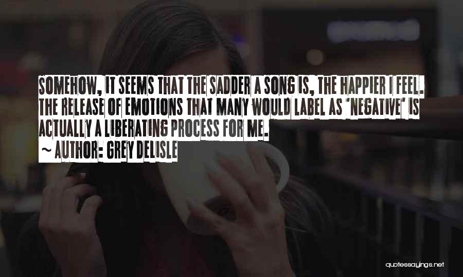 Grey DeLisle Quotes: Somehow, It Seems That The Sadder A Song Is, The Happier I Feel. The Release Of Emotions That Many Would