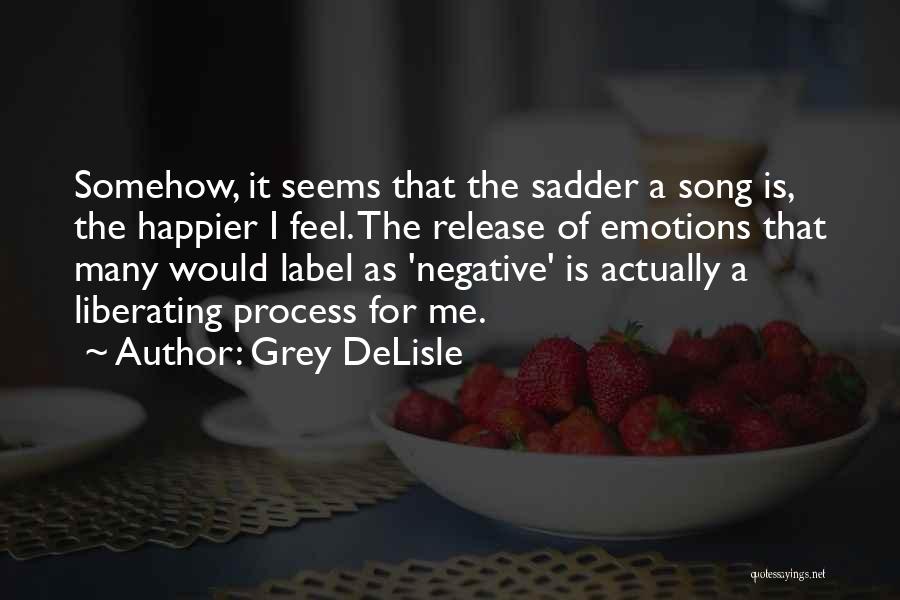 Grey DeLisle Quotes: Somehow, It Seems That The Sadder A Song Is, The Happier I Feel. The Release Of Emotions That Many Would