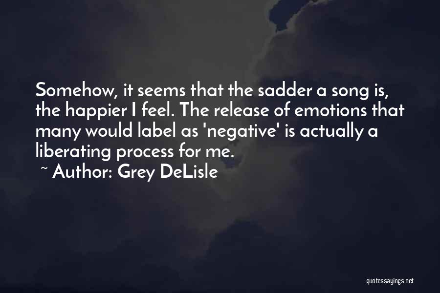 Grey DeLisle Quotes: Somehow, It Seems That The Sadder A Song Is, The Happier I Feel. The Release Of Emotions That Many Would