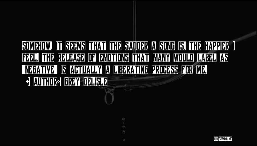 Grey DeLisle Quotes: Somehow, It Seems That The Sadder A Song Is, The Happier I Feel. The Release Of Emotions That Many Would