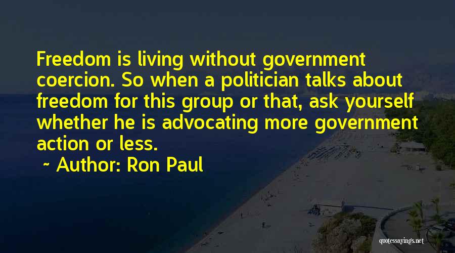 Ron Paul Quotes: Freedom Is Living Without Government Coercion. So When A Politician Talks About Freedom For This Group Or That, Ask Yourself