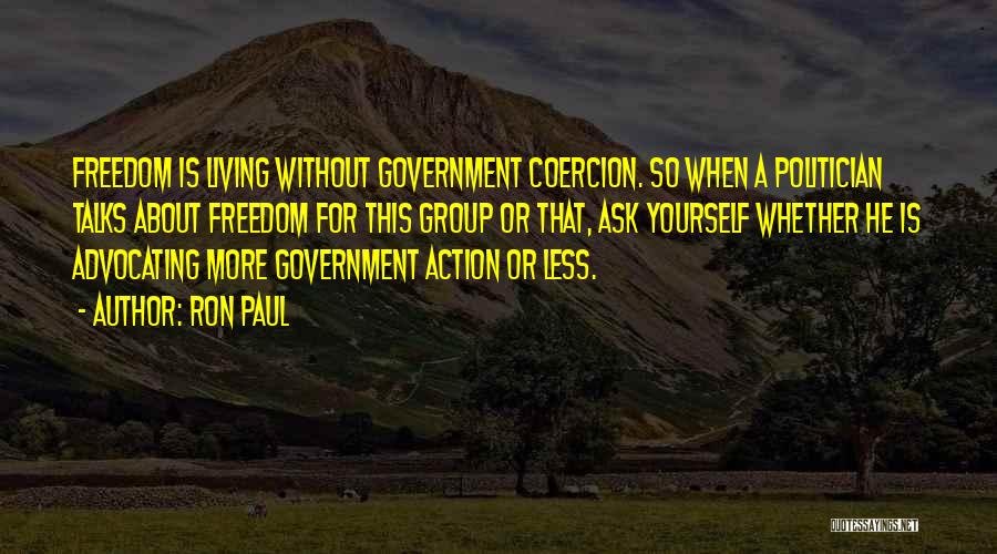 Ron Paul Quotes: Freedom Is Living Without Government Coercion. So When A Politician Talks About Freedom For This Group Or That, Ask Yourself