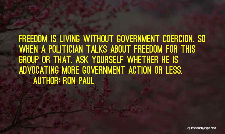 Ron Paul Quotes: Freedom Is Living Without Government Coercion. So When A Politician Talks About Freedom For This Group Or That, Ask Yourself