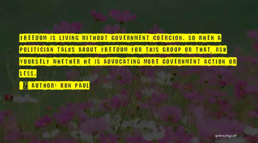 Ron Paul Quotes: Freedom Is Living Without Government Coercion. So When A Politician Talks About Freedom For This Group Or That, Ask Yourself