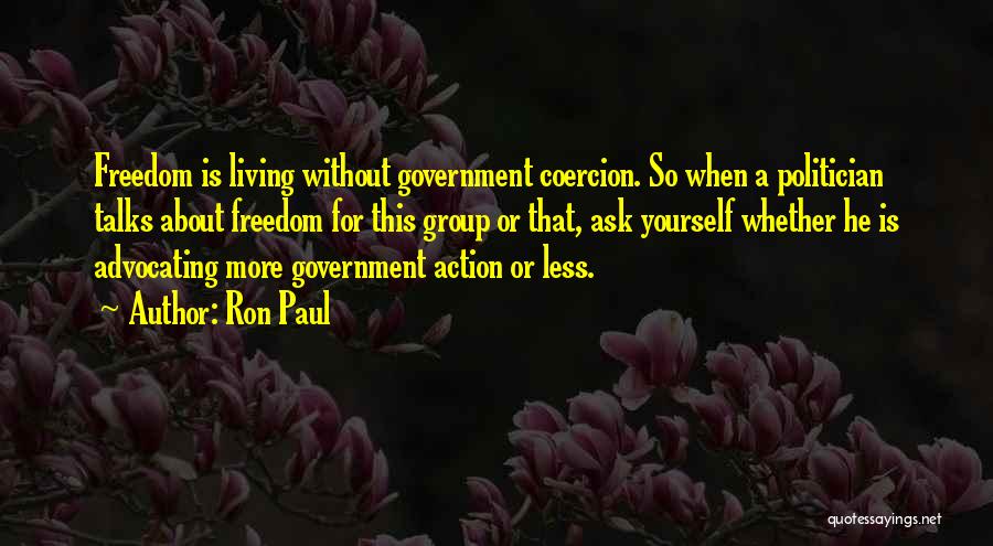 Ron Paul Quotes: Freedom Is Living Without Government Coercion. So When A Politician Talks About Freedom For This Group Or That, Ask Yourself