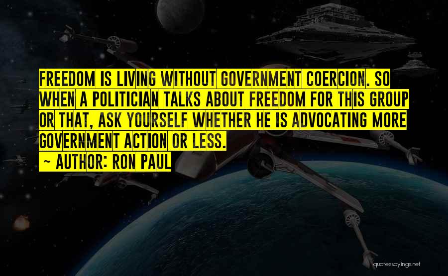 Ron Paul Quotes: Freedom Is Living Without Government Coercion. So When A Politician Talks About Freedom For This Group Or That, Ask Yourself