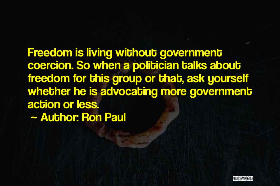 Ron Paul Quotes: Freedom Is Living Without Government Coercion. So When A Politician Talks About Freedom For This Group Or That, Ask Yourself