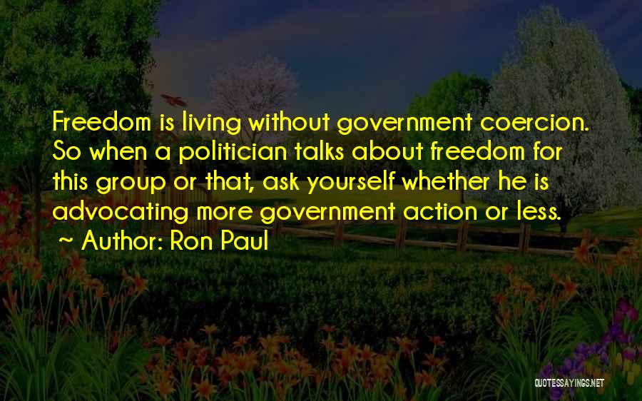 Ron Paul Quotes: Freedom Is Living Without Government Coercion. So When A Politician Talks About Freedom For This Group Or That, Ask Yourself
