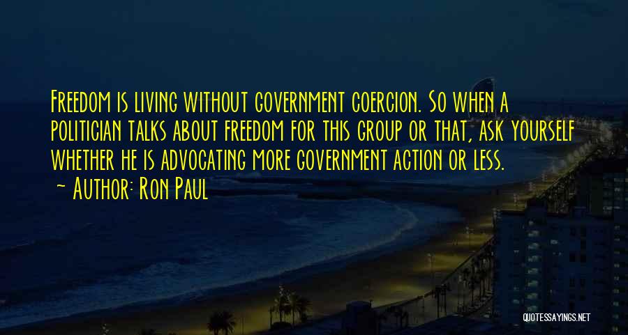Ron Paul Quotes: Freedom Is Living Without Government Coercion. So When A Politician Talks About Freedom For This Group Or That, Ask Yourself