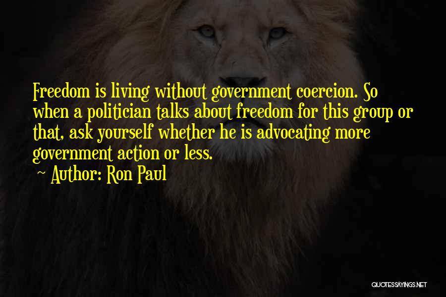 Ron Paul Quotes: Freedom Is Living Without Government Coercion. So When A Politician Talks About Freedom For This Group Or That, Ask Yourself
