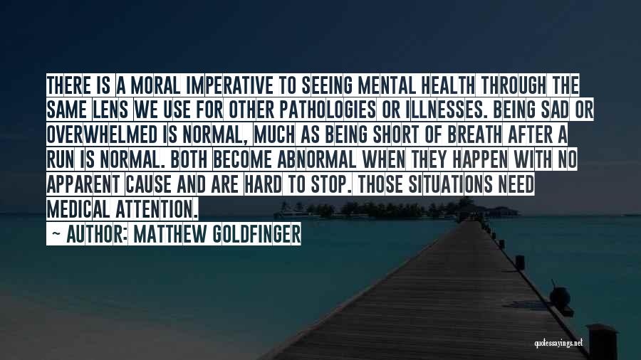 Matthew Goldfinger Quotes: There Is A Moral Imperative To Seeing Mental Health Through The Same Lens We Use For Other Pathologies Or Illnesses.