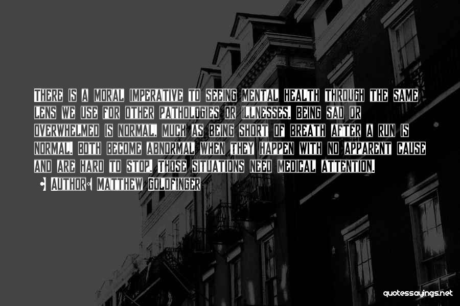 Matthew Goldfinger Quotes: There Is A Moral Imperative To Seeing Mental Health Through The Same Lens We Use For Other Pathologies Or Illnesses.