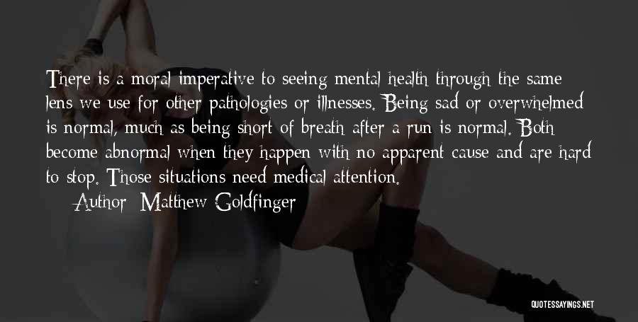 Matthew Goldfinger Quotes: There Is A Moral Imperative To Seeing Mental Health Through The Same Lens We Use For Other Pathologies Or Illnesses.