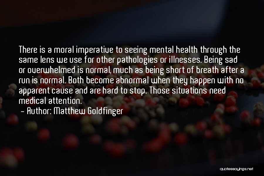 Matthew Goldfinger Quotes: There Is A Moral Imperative To Seeing Mental Health Through The Same Lens We Use For Other Pathologies Or Illnesses.