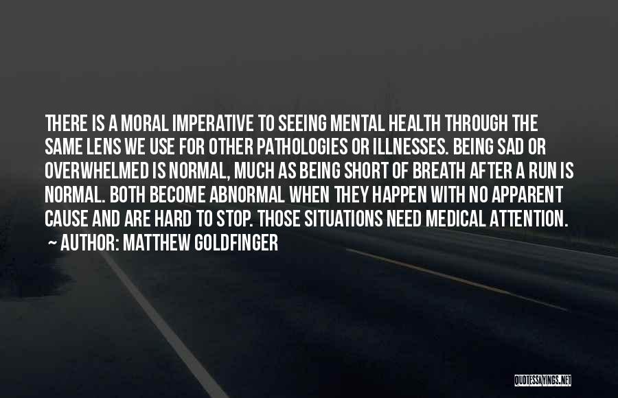 Matthew Goldfinger Quotes: There Is A Moral Imperative To Seeing Mental Health Through The Same Lens We Use For Other Pathologies Or Illnesses.