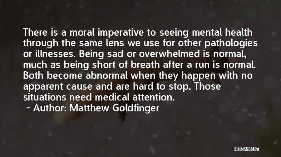 Matthew Goldfinger Quotes: There Is A Moral Imperative To Seeing Mental Health Through The Same Lens We Use For Other Pathologies Or Illnesses.