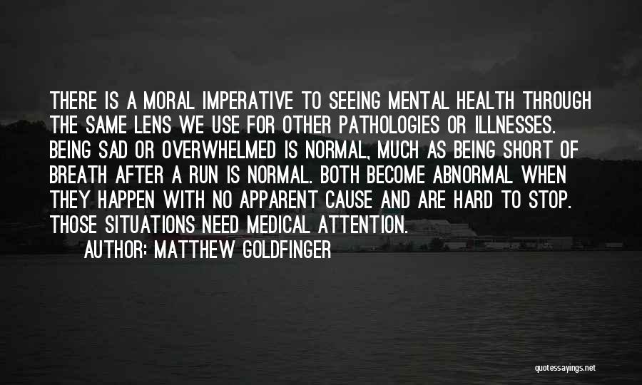 Matthew Goldfinger Quotes: There Is A Moral Imperative To Seeing Mental Health Through The Same Lens We Use For Other Pathologies Or Illnesses.