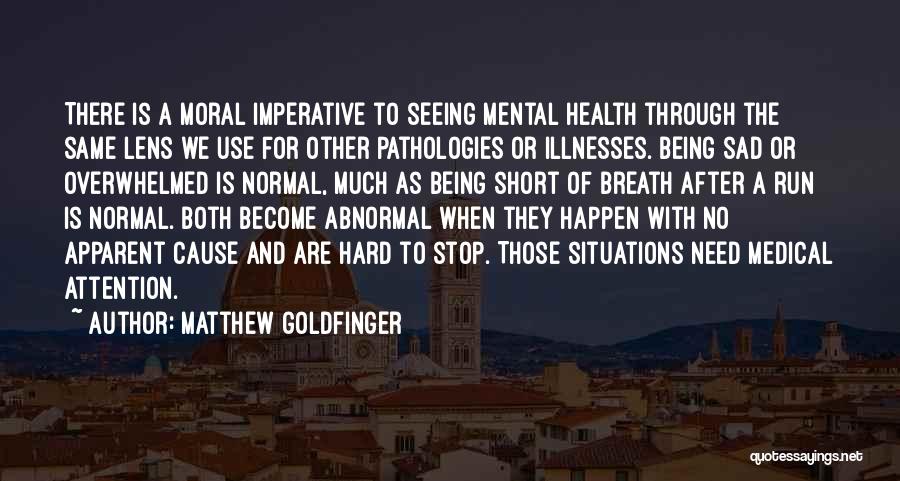 Matthew Goldfinger Quotes: There Is A Moral Imperative To Seeing Mental Health Through The Same Lens We Use For Other Pathologies Or Illnesses.