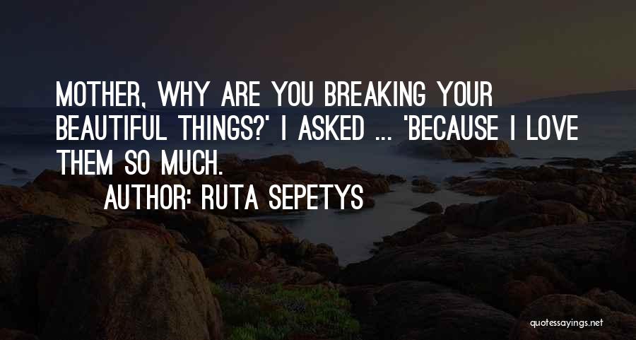 Ruta Sepetys Quotes: Mother, Why Are You Breaking Your Beautiful Things?' I Asked ... 'because I Love Them So Much.