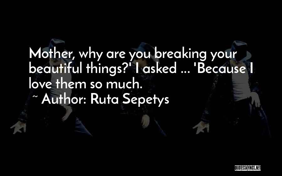 Ruta Sepetys Quotes: Mother, Why Are You Breaking Your Beautiful Things?' I Asked ... 'because I Love Them So Much.