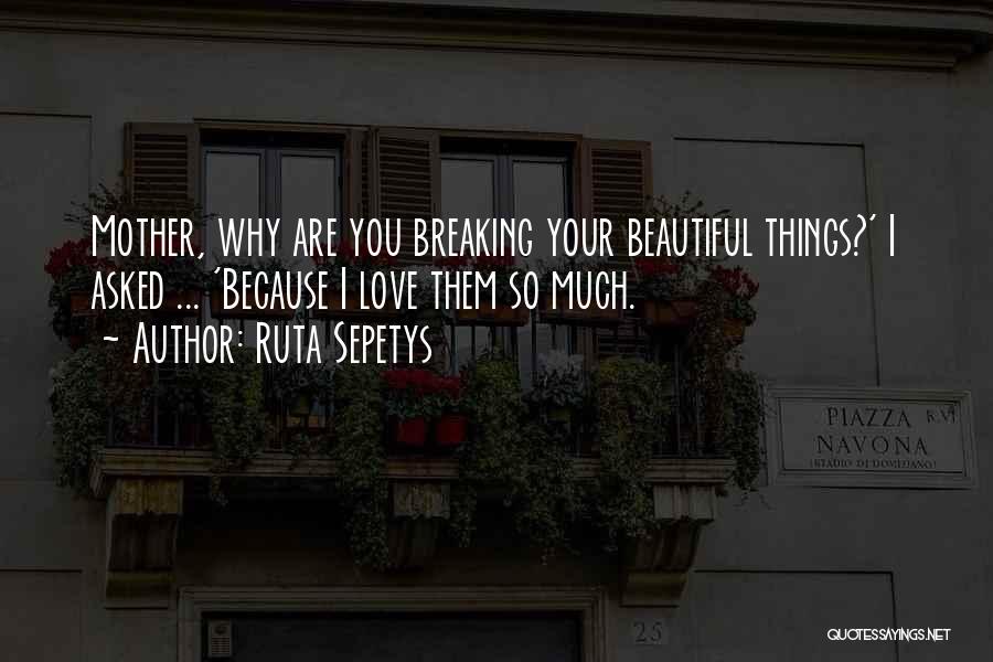 Ruta Sepetys Quotes: Mother, Why Are You Breaking Your Beautiful Things?' I Asked ... 'because I Love Them So Much.